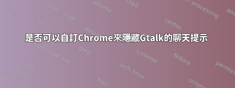 是否可以自訂Chrome來隱藏Gtalk的聊天提示