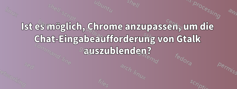 Ist es möglich, Chrome anzupassen, um die Chat-Eingabeaufforderung von Gtalk auszublenden?