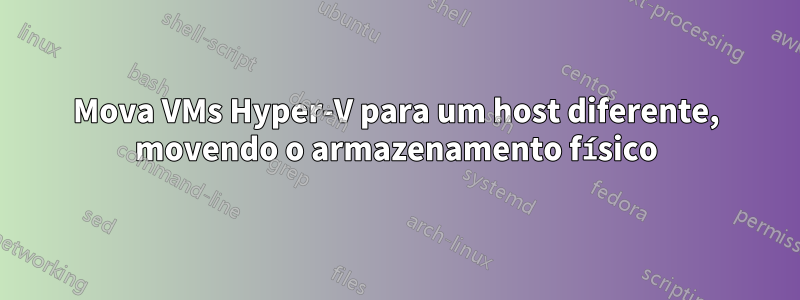 Mova VMs Hyper-V para um host diferente, movendo o armazenamento físico