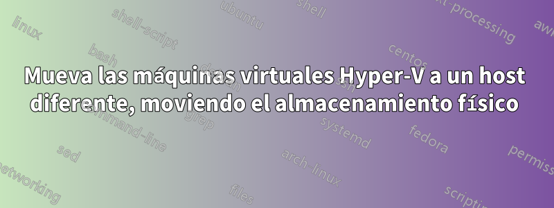 Mueva las máquinas virtuales Hyper-V a un host diferente, moviendo el almacenamiento físico