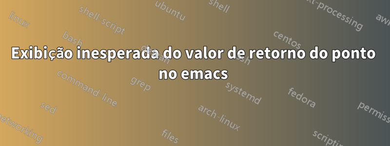 Exibição inesperada do valor de retorno do ponto no emacs