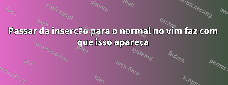 Passar da inserção para o normal no vim faz com que isso apareça