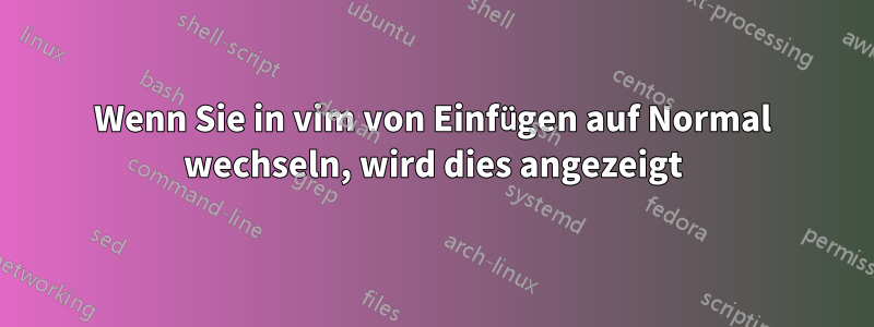 Wenn Sie in vim von Einfügen auf Normal wechseln, wird dies angezeigt