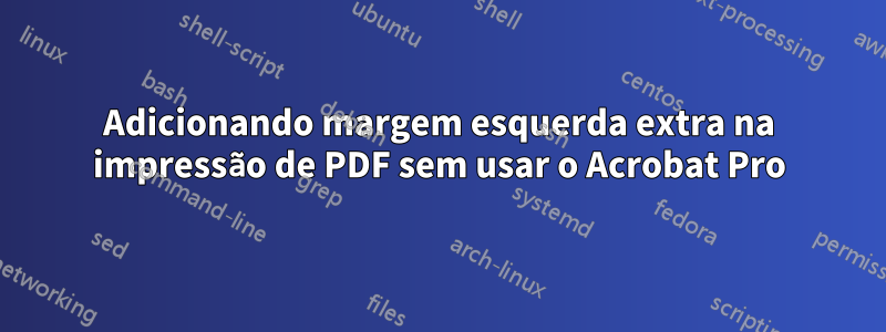 Adicionando margem esquerda extra na impressão de PDF sem usar o Acrobat Pro