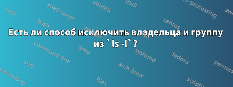 Есть ли способ исключить владельца и группу из `ls -l`?