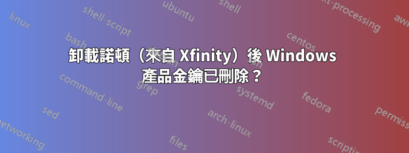 卸載諾頓（來自 Xfinity）後 Windows 產品金鑰已刪除？