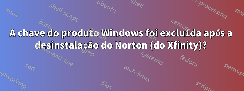 A chave do produto Windows foi excluída após a desinstalação do Norton (do Xfinity)?