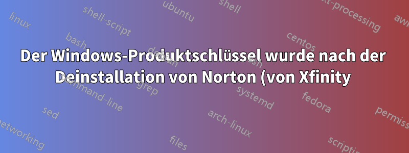 Der Windows-Produktschlüssel wurde nach der Deinstallation von Norton (von Xfinity) gelöscht?