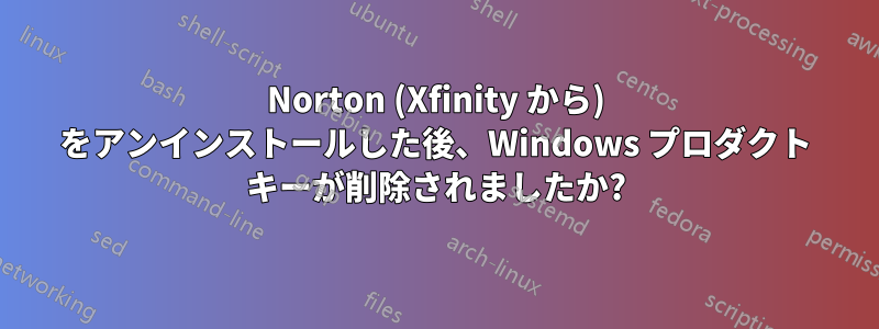 Norton (Xfinity から) をアンインストールした後、Windows プロダクト キーが削除されましたか?