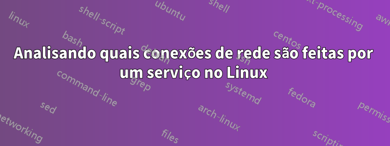 Analisando quais conexões de rede são feitas por um serviço no Linux