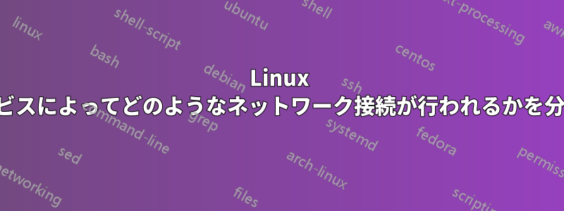 Linux のサービスによってどのようなネットワーク接続が行われるかを分析する