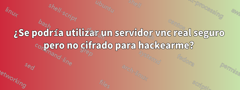 ¿Se podría utilizar un servidor vnc real seguro pero no cifrado para hackearme?