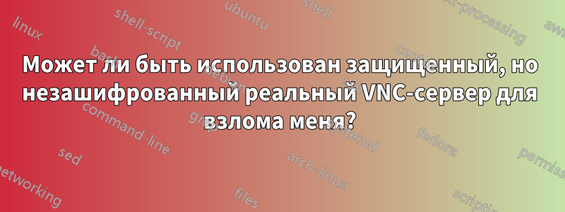 Может ли быть использован защищенный, но незашифрованный реальный VNC-сервер для взлома меня?