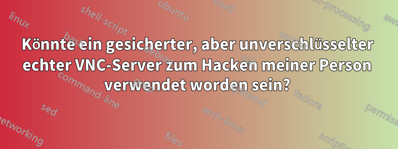 Könnte ein gesicherter, aber unverschlüsselter echter VNC-Server zum Hacken meiner Person verwendet worden sein?