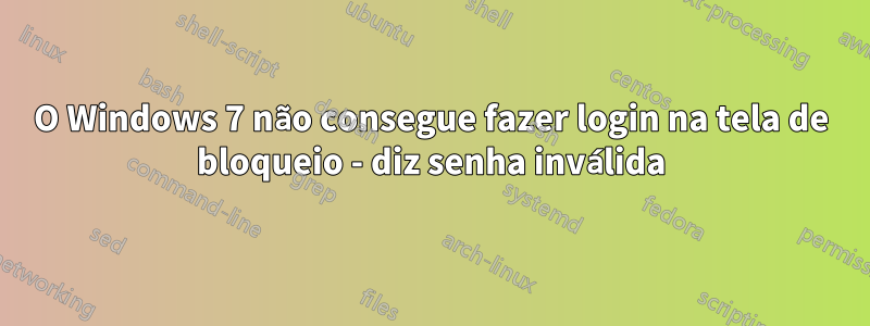 O Windows 7 não consegue fazer login na tela de bloqueio - diz senha inválida