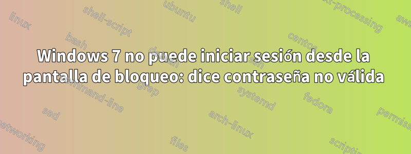 Windows 7 no puede iniciar sesión desde la pantalla de bloqueo: dice contraseña no válida