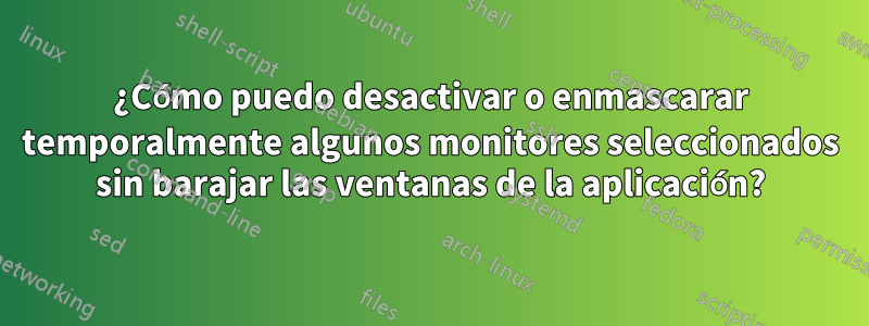 ¿Cómo puedo desactivar o enmascarar temporalmente algunos monitores seleccionados sin barajar las ventanas de la aplicación?