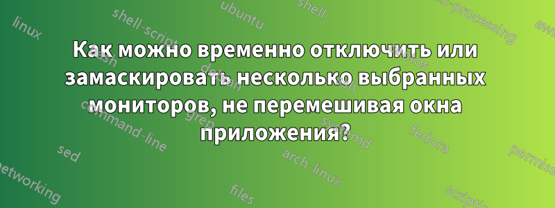 Как можно временно отключить или замаскировать несколько выбранных мониторов, не перемешивая окна приложения?