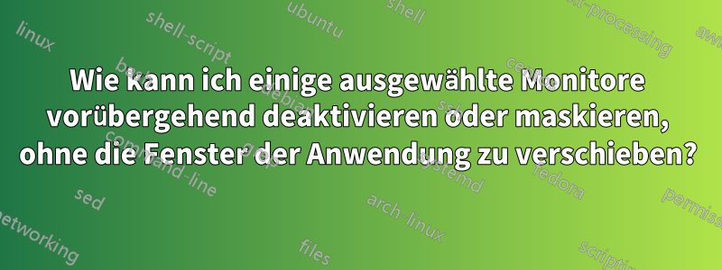 Wie kann ich einige ausgewählte Monitore vorübergehend deaktivieren oder maskieren, ohne die Fenster der Anwendung zu verschieben?