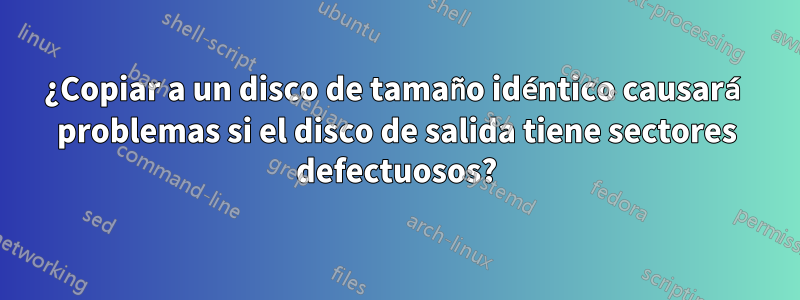 ¿Copiar a un disco de tamaño idéntico causará problemas si el disco de salida tiene sectores defectuosos?