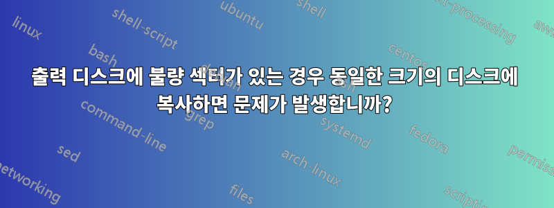 출력 디스크에 불량 섹터가 있는 경우 동일한 크기의 디스크에 복사하면 문제가 발생합니까?