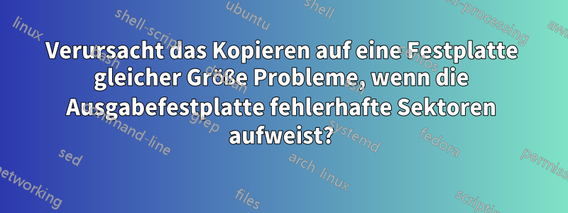 Verursacht das Kopieren auf eine Festplatte gleicher Größe Probleme, wenn die Ausgabefestplatte fehlerhafte Sektoren aufweist?