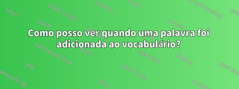 Como posso ver quando uma palavra foi adicionada ao vocabulário?