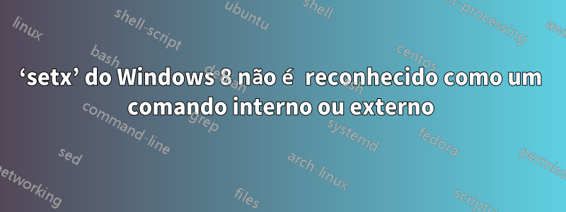 ‘setx’ do Windows 8 não é reconhecido como um comando interno ou externo