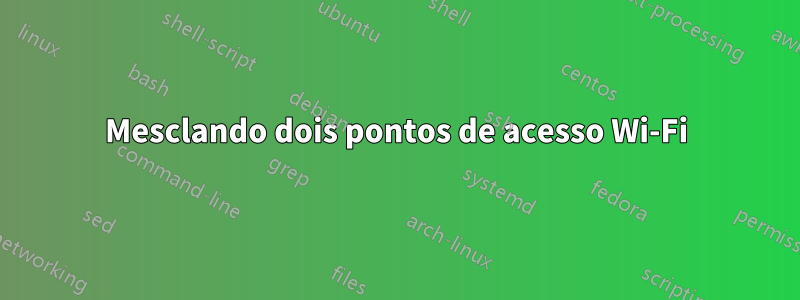 Mesclando dois pontos de acesso Wi-Fi