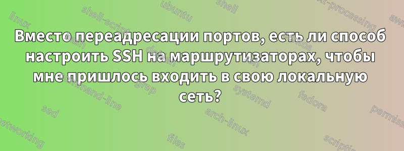 Вместо переадресации портов, есть ли способ настроить SSH на маршрутизаторах, чтобы мне пришлось входить в свою локальную сеть?