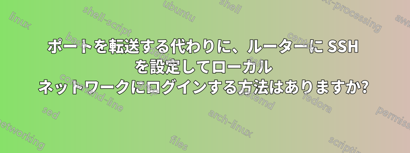 ポートを転送する代わりに、ルーターに SSH を設定してローカル ネットワークにログインする方法はありますか?