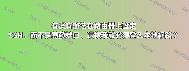 有沒有辦法在路由器上設定 SSH，而不是轉發端口，這樣我就必須登入本地網路？