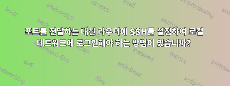 포트를 전달하는 대신 라우터에 SSH를 설정하여 로컬 네트워크에 로그인해야 하는 방법이 있습니까?