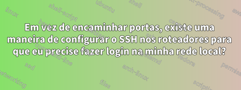 Em vez de encaminhar portas, existe uma maneira de configurar o SSH nos roteadores para que eu precise fazer login na minha rede local?