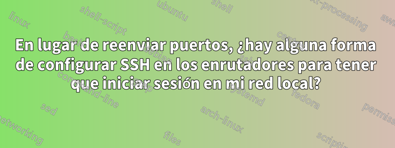 En lugar de reenviar puertos, ¿hay alguna forma de configurar SSH en los enrutadores para tener que iniciar sesión en mi red local?