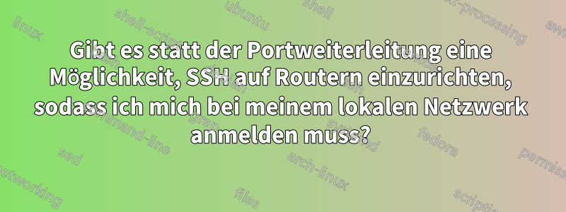 Gibt es statt der Portweiterleitung eine Möglichkeit, SSH auf Routern einzurichten, sodass ich mich bei meinem lokalen Netzwerk anmelden muss?