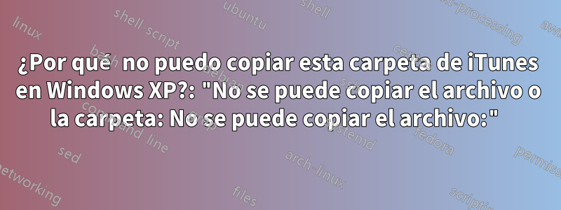 ¿Por qué no puedo copiar esta carpeta de iTunes en Windows XP?: "No se puede copiar el archivo o la carpeta: No se puede copiar el archivo:"