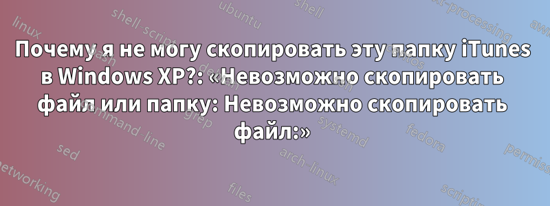 Почему я не могу скопировать эту папку iTunes в Windows XP?: «Невозможно скопировать файл или папку: Невозможно скопировать файл:»