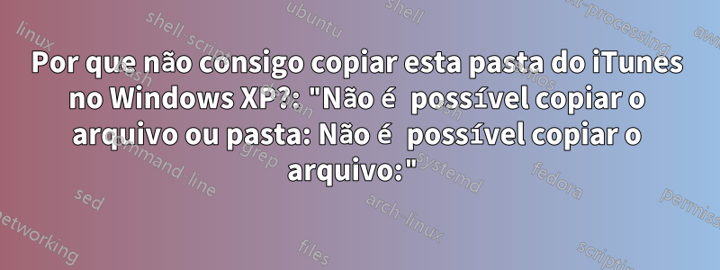 Por que não consigo copiar esta pasta do iTunes no Windows XP?: "Não é possível copiar o arquivo ou pasta: Não é possível copiar o arquivo:"