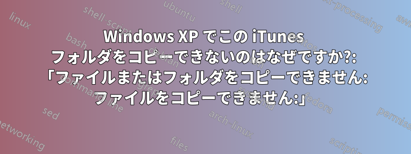 Windows XP でこの iTunes フォルダをコピーできないのはなぜですか?: 「ファイルまたはフォルダをコピーできません: ファイルをコピーできません:」