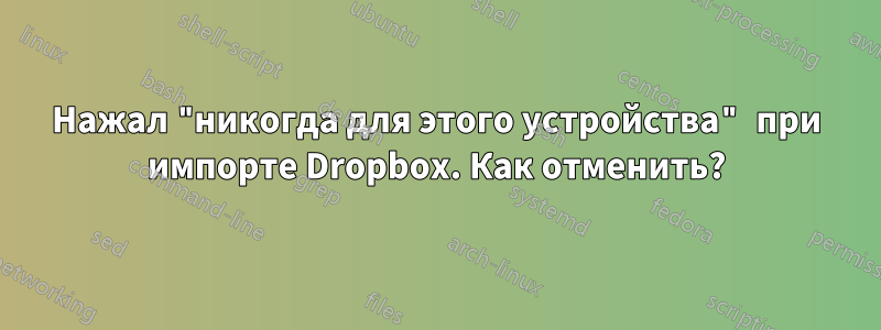 Нажал "никогда для этого устройства" при импорте Dropbox. Как отменить?