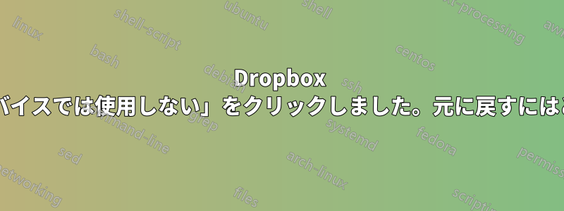 Dropbox インポートで「このデバイスでは使用しない」をクリックしました。元に戻すにはどうすればいいですか?