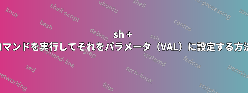 sh + コマンドを実行してそれをパラメータ（VAL）に設定する方法