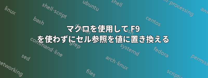 マクロを使用して F9 を使わずにセル参照を値に置き換える