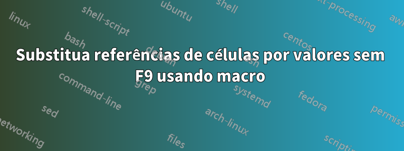 Substitua referências de células por valores sem F9 usando macro