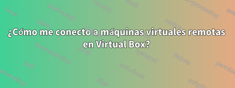 ¿Cómo me conecto a máquinas virtuales remotas en Virtual Box?