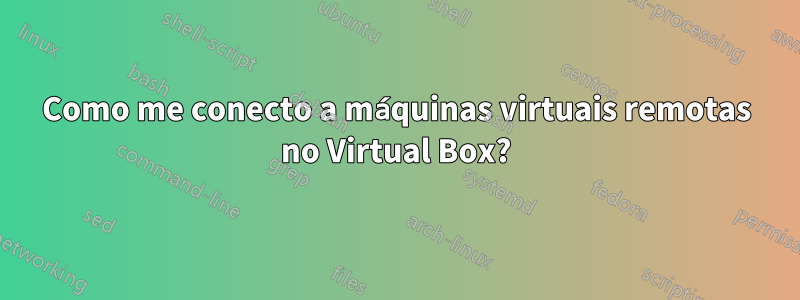 Como me conecto a máquinas virtuais remotas no Virtual Box?