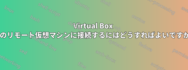 Virtual Box 上のリモート仮想マシンに接続するにはどうすればよいですか?