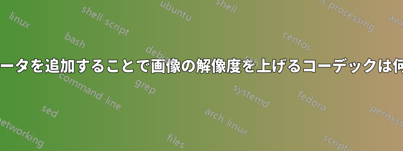 さらにデータを追加することで画像の解像度を上げるコーデックは何ですか?