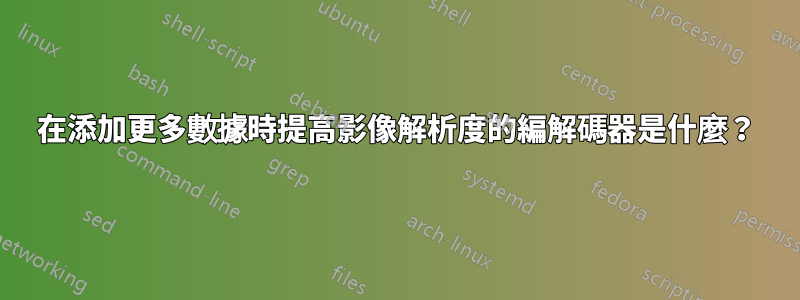 在添加更多數據時提高影像解析度的編解碼器是什麼？